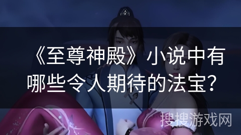 《至尊神殿》小说中有哪些令人期待的法宝？