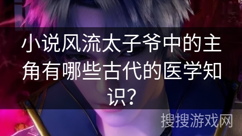 小说风流太子爷中的主角有哪些古代的医学知识？