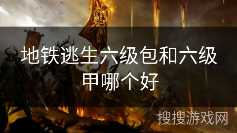 地铁逃生六级包和六级甲哪个好