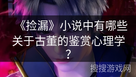 《捡漏》小说中有哪些关于古董的鉴赏心理学？