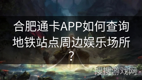 合肥通卡APP如何查询地铁站点周边娱乐场所？