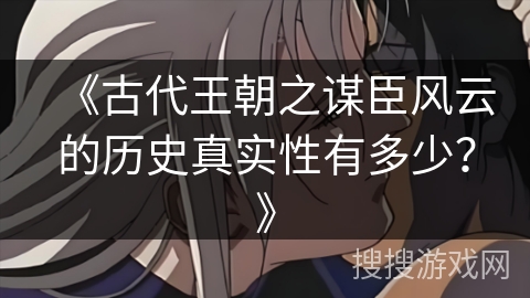 《古代王朝之谋臣风云的历史真实性有多少？》