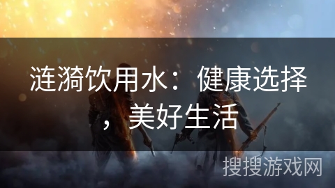 涟漪饮用水：健康选择，美好生活