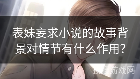 表妹妄求小说的故事背景对情节有什么作用？