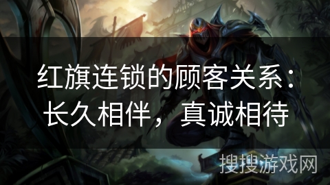 红旗连锁的顾客关系：长久相伴，真诚相待