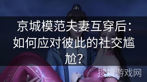 京城模范夫妻互穿后：如何应对彼此的社交尴尬？