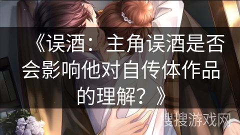 《误酒：主角误酒是否会影响他对自传体作品的理解？》