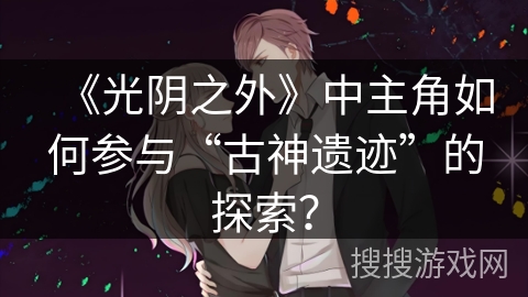 《光阴之外》中主角如何参与“古神遗迹”的探索？