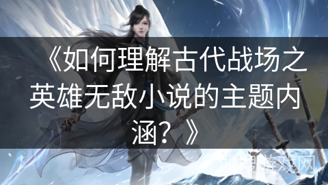 《如何理解古代战场之英雄无敌小说的主题内涵？》