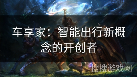 车享家：智能出行新概念的开创者