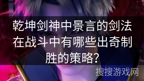 乾坤剑神中景言的剑法在战斗中有哪些出奇制胜的策略？