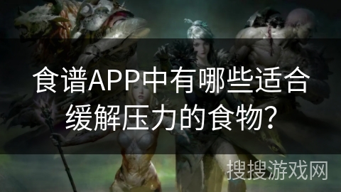 食谱APP中有哪些适合缓解压力的食物？