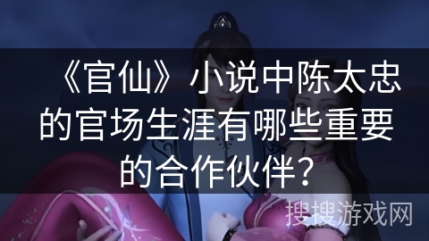 《官仙》小说中陈太忠的官场生涯有哪些重要的合作伙伴？