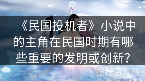 《民国投机者》小说中的主角在民国时期有哪些重要的发明或创新？