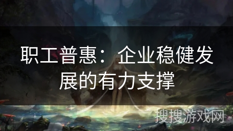 职工普惠：企业稳健发展的有力支撑