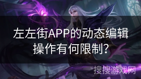 左左街APP的动态编辑操作有何限制？