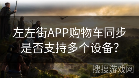左左街APP购物车同步是否支持多个设备？