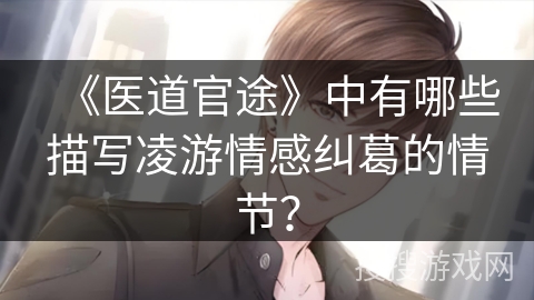 《医道官途》中有哪些描写凌游情感纠葛的情节？
