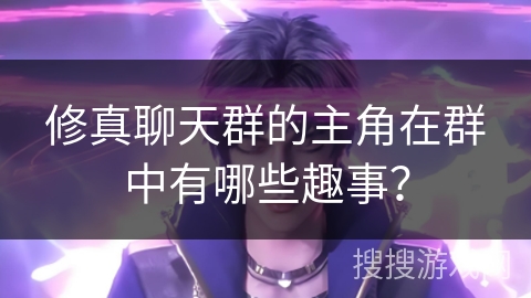 修真聊天群的主角在群中有哪些趣事？