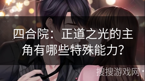 四合院：正道之光的主角有哪些特殊能力？