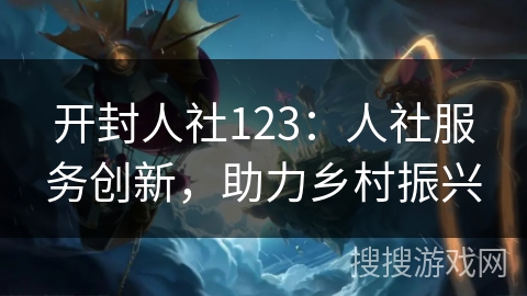 开封人社123：人社服务创新，助力乡村振兴