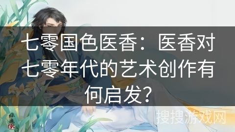 七零国色医香：医香对七零年代的艺术创作有何启发？