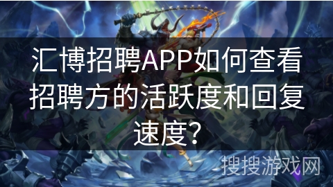 汇博招聘APP如何查看招聘方的活跃度和回复速度？