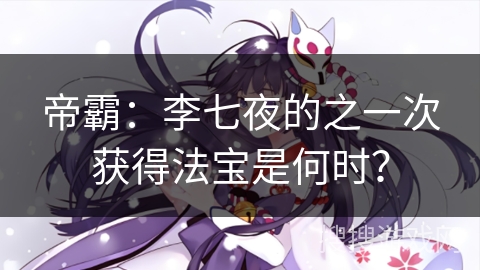 帝霸：李七夜的之一次获得法宝是何时？