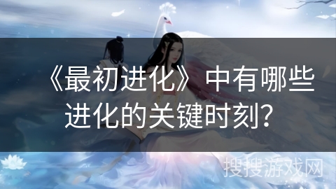《最初进化》中有哪些进化的关键时刻？