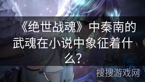 《绝世战魂》中秦南的武魂在小说中象征着什么？