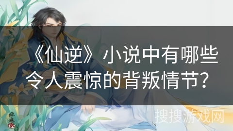 《仙逆》小说中有哪些令人震惊的背叛情节？
