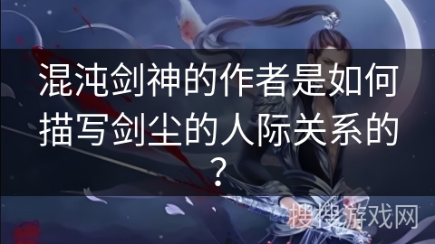 混沌剑神的作者是如何描写剑尘的人际关系的？