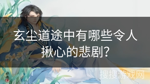 玄尘道途中有哪些令人揪心的悲剧？
