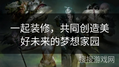 一起装修，共同创造美好未来的梦想家园