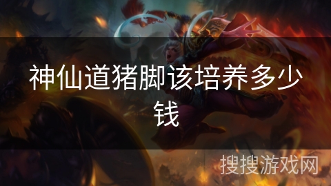 神仙道猪脚该培养多少钱