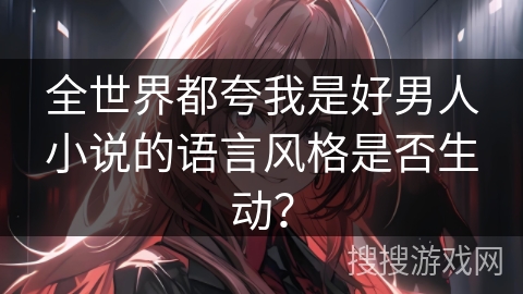 全世界都夸我是好男人小说的语言风格是否生动？