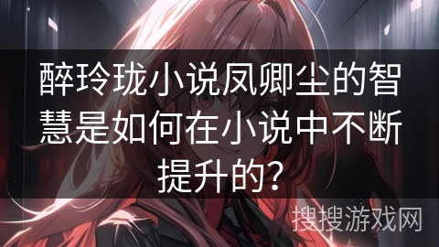 醉玲珑小说凤卿尘的智慧是如何在小说中不断提升的？
