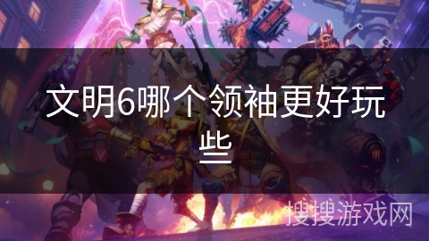 文明6哪个领袖更好玩些