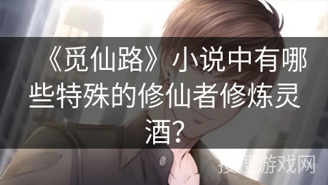 《觅仙路》小说中有哪些特殊的修仙者修炼灵酒？