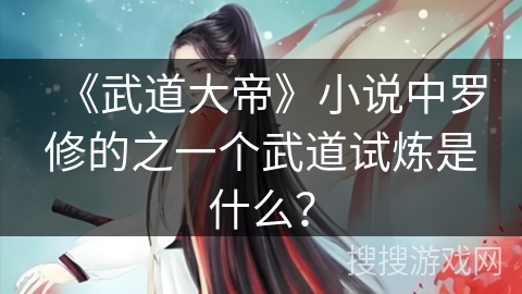 《武道大帝》小说中罗修的之一个武道试炼是什么？