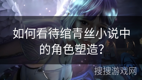 如何看待绾青丝小说中的角色塑造？