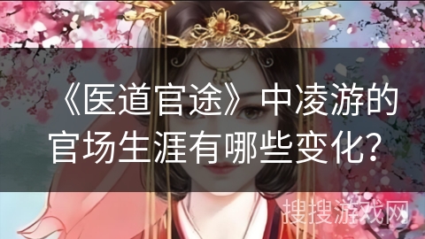 《医道官途》中凌游的官场生涯有哪些变化？