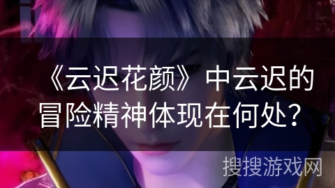 《云迟花颜》中云迟的冒险精神体现在何处? 《云迟花颜》中云迟的冒险精神体现在何处?