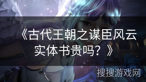 《古代王朝之谋臣风云实体书贵吗？》