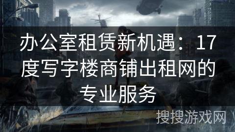 办公室租赁新机遇：17度写字楼商铺出租网的专业服务