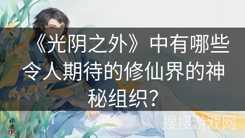 《光阴之外》中有哪些令人期待的修仙界的神秘组织？