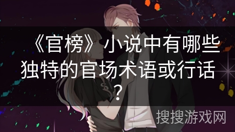 《官榜》小说中有哪些独特的官场术语或行话? 《官榜》小说中有哪些独特的官场术语或行话?