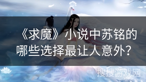 《求魔》小说中苏铭的哪些选择最让人意外？