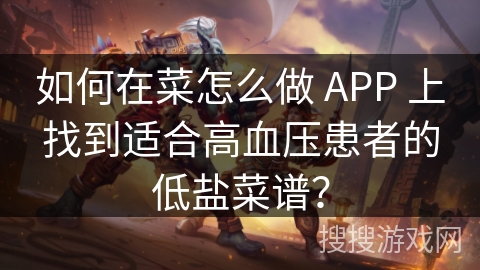 如何在菜怎么做 APP 上找到适合高血压患者的低盐菜谱？