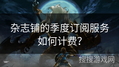 杂志铺的季度订阅服务如何计费? 杂志铺的季度订阅服务如何计费?